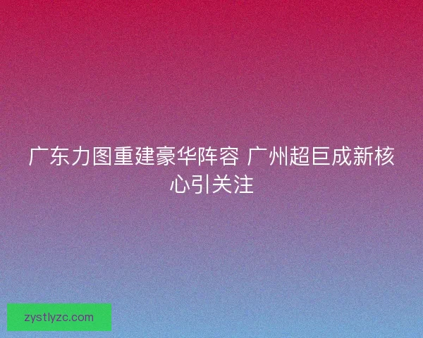 广东力图重建豪华阵容 广州超巨成新核心引关注