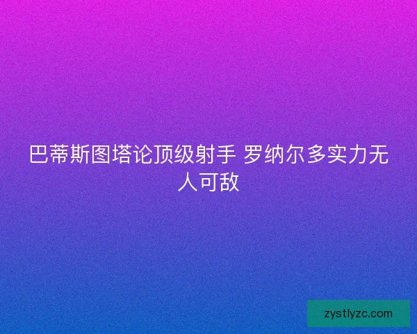 巴蒂斯图塔论顶级射手 罗纳尔多实力无人可敌